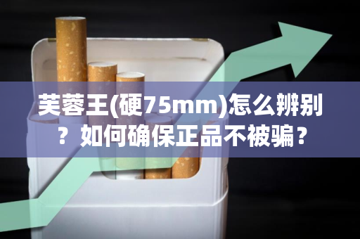 芙蓉王(硬75mm)怎么辨别？如何确保正品不被骗？